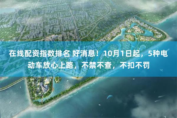 在线配资指数排名 好消息！10月1日起，5种电动车放心上路，不禁不查，不扣不罚