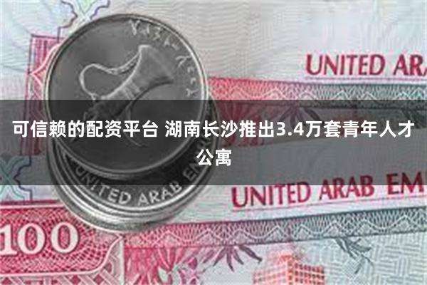 可信赖的配资平台 湖南长沙推出3.4万套青年人才公寓