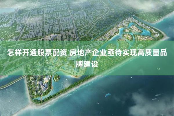 怎样开通股票配资 房地产企业亟待实现高质量品牌建设