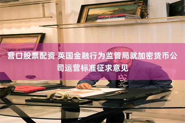 营口股票配资 英国金融行为监管局就加密货币公司运营标准征求意见