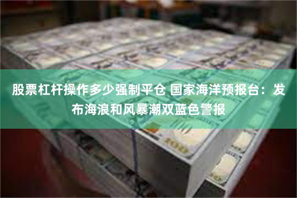 股票杠杆操作多少强制平仓 国家海洋预报台：发布海浪和风暴潮双蓝色警报