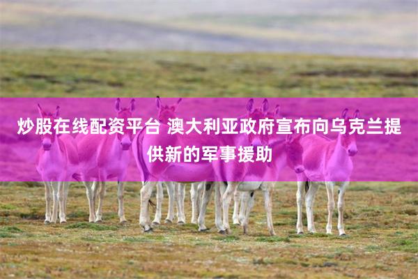 炒股在线配资平台 澳大利亚政府宣布向乌克兰提供新的军事援助