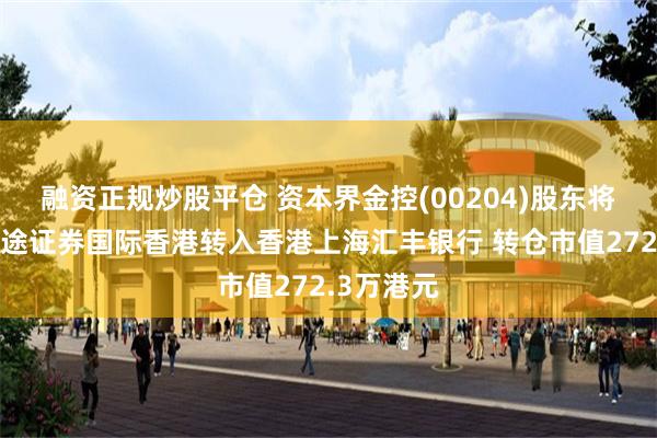 融资正规炒股平仓 资本界金控(00204)股东将股票由富途证券国际香港转入香港上海汇丰银行 转仓市值272.3万港元