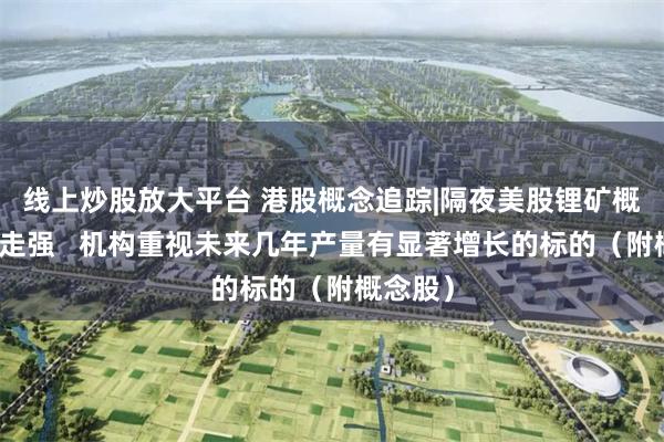 线上炒股放大平台 港股概念追踪|隔夜美股锂矿概念持续走强   机构重视未来几年产量有显著增长的标的（附概念股）