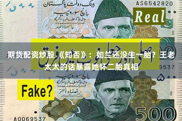 期货配资炒股 《知否》：如兰还没生一胎？王老太太的话暴露她怀二胎真相