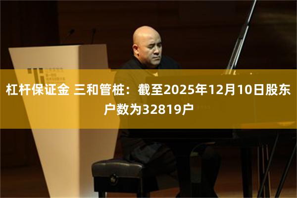 杠杆保证金 三和管桩：截至2025年12月10日股东户数为32819户