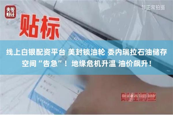 线上白银配资平台 美封锁油轮 委内瑞拉石油储存空间“告急”！地缘危机升温 油价飙升！