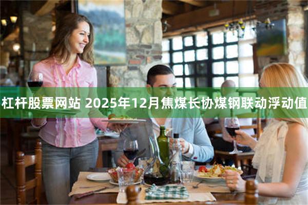 杠杆股票网站 2025年12月焦煤长协煤钢联动浮动值