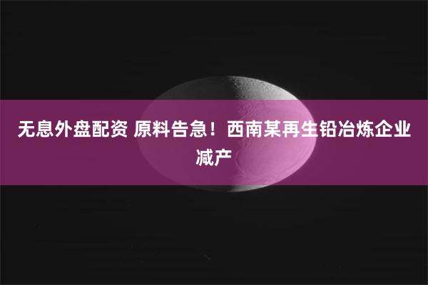 无息外盘配资 原料告急！西南某再生铅冶炼企业减产