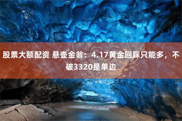 股票大额配资 悬壶金翁：4.17黄金回踩只能多，不破3320是单边