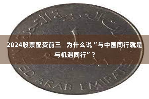 2024股票配资前三   为什么说“与中国同行就是与机遇同行”？