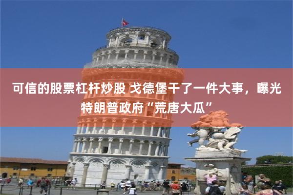 可信的股票杠杆炒股 戈德堡干了一件大事，曝光特朗普政府“荒唐大瓜”