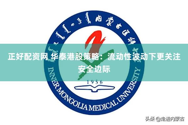正好配资网 华泰港股策略：流动性波动下更关注安全边际