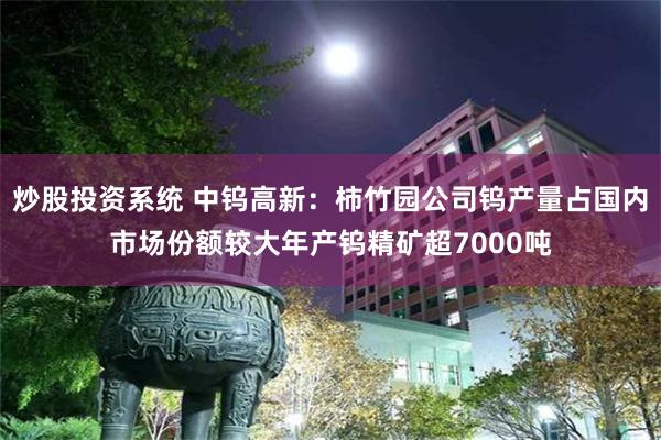 炒股投资系统 中钨高新：柿竹园公司钨产量占国内市场份额较大年产钨精矿超7000吨