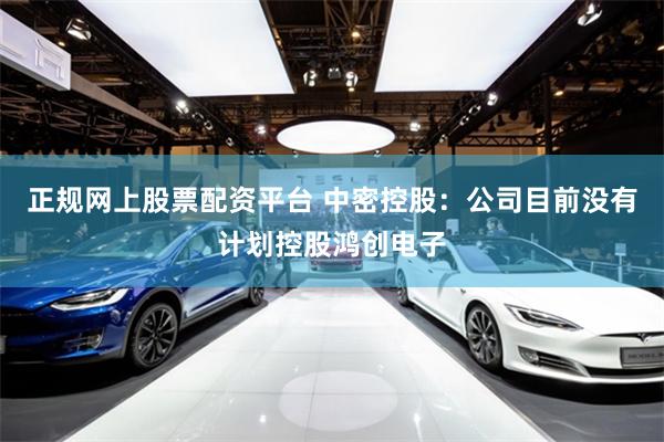 正规网上股票配资平台 中密控股：公司目前没有计划控股鸿创电子