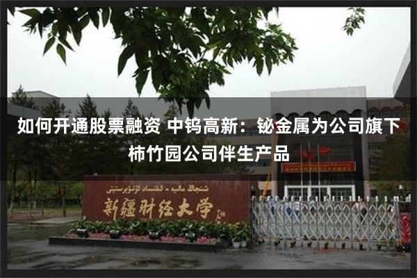 如何开通股票融资 中钨高新：铋金属为公司旗下柿竹园公司伴生产品