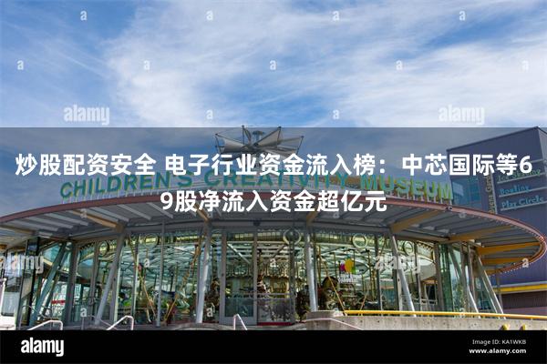 炒股配资安全 电子行业资金流入榜:中芯国际等69股净流入资金超亿元