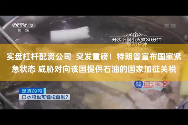 实盘杠杆配资公司  突发重磅！特朗普宣布国家紧急状态 威胁对向该国提供石油的国家加征关税